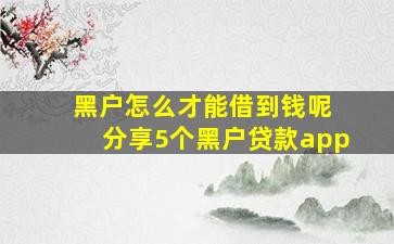 黑户怎么才能借到钱呢 分享5个黑户贷款app